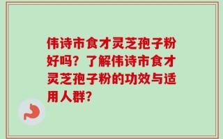 伟诗市食才灵芝孢子粉好吗？了解伟诗市食才灵芝孢子粉的功效与适用人群？