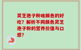 灵芝孢子粉啥颜色的好吃？解析不同颜色灵芝孢子粉的营养价值与口感？
