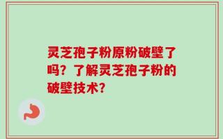 灵芝孢子粉原粉破壁了吗？了解灵芝孢子粉的破壁技术？