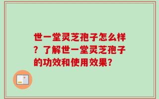 世一堂灵芝孢子怎么样？了解世一堂灵芝孢子的功效和使用效果？