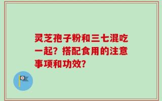 灵芝孢子粉和三七混吃一起？搭配食用的注意事项和功效？