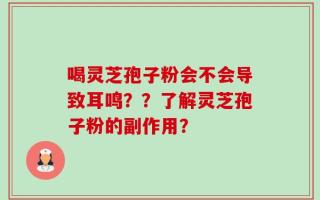 喝灵芝孢子粉会不会导致耳鸣？？了解灵芝孢子粉的副作用？