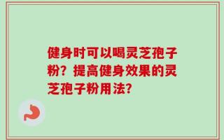 健身时可以喝灵芝孢子粉？提高健身效果的灵芝孢子粉用法？