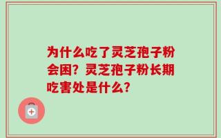 为什么吃了灵芝孢子粉会困？灵芝孢子粉长期吃害处是什么？
