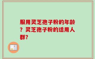 服用灵芝孢子粉的年龄？灵芝孢子粉的适用人群？