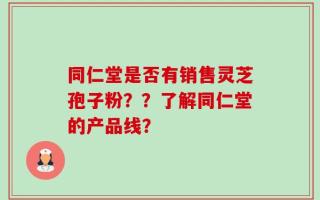 同仁堂是否有销售灵芝孢子粉？？了解同仁堂的产品线？