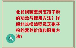 北长棂破壁灵芝孢子粉的功效与使用方法？详解北长棂破壁灵芝孢子粉的营养价值和服用方法？