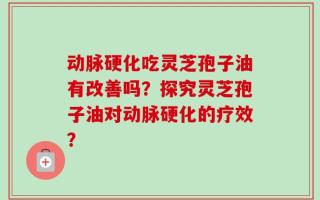 动脉硬化吃灵芝孢子油有改善吗？探究灵芝孢子油对动脉硬化的疗效？