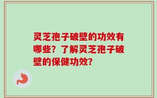灵芝孢子破壁的功效有哪些？了解灵芝孢子破壁的保健功效？
