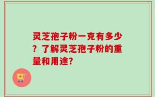 灵芝孢子粉一克有多少？了解灵芝孢子粉的重量和用途？