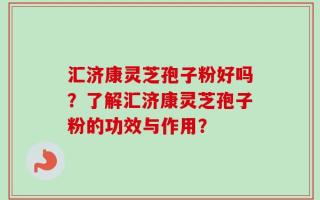 汇济康灵芝孢子粉好吗？了解汇济康灵芝孢子粉的功效与作用？