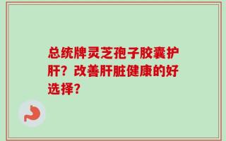 总统牌灵芝孢子胶囊护肝？改善肝脏健康的好选择？