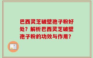 巴西灵芝破壁孢子粉好处？解析巴西灵芝破壁孢子粉的功效与作用？