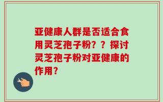 亚健康人群是否适合食用灵芝孢子粉？？探讨灵芝孢子粉对亚健康的作用？