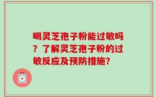 喝灵芝孢子粉能过敏吗？了解灵芝孢子粉的过敏反应及预防措施？