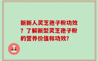 新新人灵芝孢子粉功效？了解新型灵芝孢子粉的营养价值和功效？