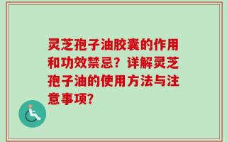 灵芝孢子油胶囊的作用和功效禁忌？详解灵芝孢子油的使用方法与注意事项？