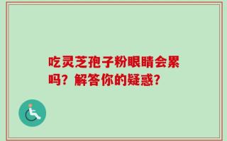 吃灵芝孢子粉眼睛会累吗？解答你的疑惑？