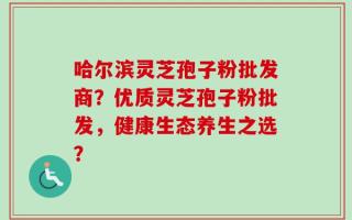 哈尔滨灵芝孢子粉批发商？优质灵芝孢子粉批发，健康生态养生之选？