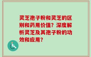 灵芝孢子粉和灵芝的区别和药用价值？深度解析灵芝及其孢子粉的功效和应用？