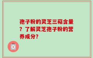 孢子粉的灵芝三萜含量？了解灵芝孢子粉的营养成分？