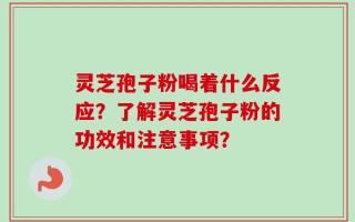 灵芝孢子粉喝着什么反应？了解灵芝孢子粉的功效和注意事项？