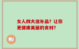 女人四大滋补品？让你更健康美丽的食材？