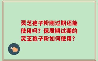 灵芝孢子粉刚过期还能使用吗？保质期过期的灵芝孢子粉如何使用？