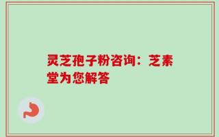灵芝孢子粉咨询：芝素堂为您解答