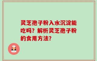 灵芝孢子粉入水沉淀能吃吗？解析灵芝孢子粉的食用方法？