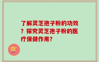 了解灵芝孢子粉的功效？探究灵芝孢子粉的医疗保健作用？
