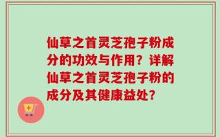 仙草之首灵芝孢子粉成分的功效与作用？详解仙草之首灵芝孢子粉的成分及其健康益处？
