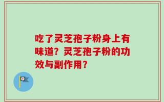 吃了灵芝孢子粉身上有味道？灵芝孢子粉的功效与副作用？