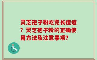 灵芝孢子粉吃完长痘痘？灵芝孢子粉的正确使用方法及注意事项？