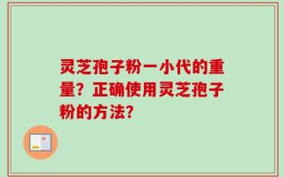 灵芝孢子粉一小代的重量？正确使用灵芝孢子粉的方法？