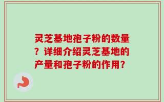 灵芝基地孢子粉的数量？详细介绍灵芝基地的产量和孢子粉的作用？