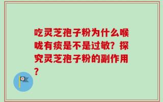 吃灵芝孢子粉为什么喉咙有痰是不是过敏？探究灵芝孢子粉的副作用？