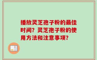 播放灵芝孢子粉的最佳时间？灵芝孢子粉的使用方法和注意事项？