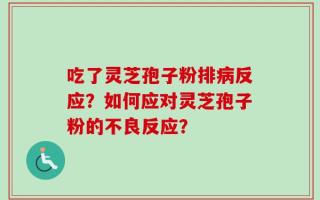 吃了灵芝孢子粉排病反应？如何应对灵芝孢子粉的不良反应？