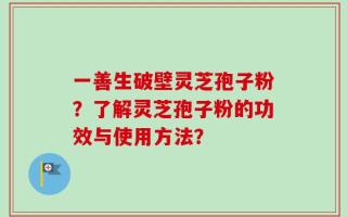 一善生破壁灵芝孢子粉？了解灵芝孢子粉的功效与使用方法？