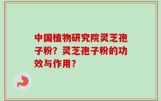 中国植物研究院灵芝孢子粉？灵芝孢子粉的功效与作用？