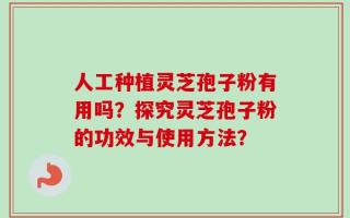人工种植灵芝孢子粉有用吗？探究灵芝孢子粉的功效与使用方法？