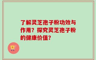 了解灵芝孢子粉功效与作用？探究灵芝孢子粉的健康价值？