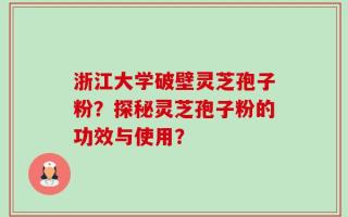 浙江大学破壁灵芝孢子粉？探秘灵芝孢子粉的功效与使用？
