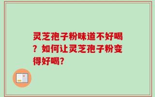 灵芝孢子粉味道不好喝？如何让灵芝孢子粉变得好喝？