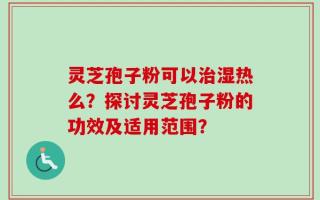 灵芝孢子粉可以治湿热么？探讨灵芝孢子粉的功效及适用范围？