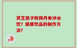 灵芝孢子粉同丹参冲水饮？健康饮品的制作方法？
