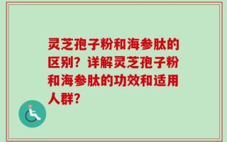 灵芝孢子粉和海参肽的区别？详解灵芝孢子粉和海参肽的功效和适用人群？