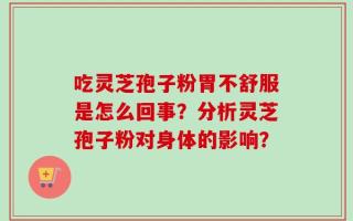吃灵芝孢子粉胃不舒服是怎么回事？分析灵芝孢子粉对身体的影响？