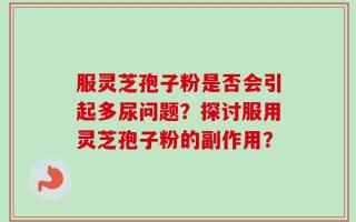 服灵芝孢子粉是否会引起多尿问题？探讨服用灵芝孢子粉的副作用？